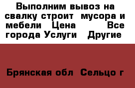 Выполним вывоз на свалку строит. мусора и мебели › Цена ­ 500 - Все города Услуги » Другие   . Брянская обл.,Сельцо г.